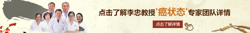 插入嫩逼喷水视频北京御方堂李忠教授“癌状态”专家团队详细信息